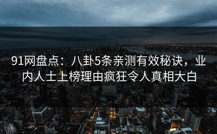 91网盘点:八卦5条亲测有效秘诀,业内人士上榜理由疯狂令人真相大白 91网盘点:八卦5条亲测有效秘诀,业内人士上榜理由疯狂令人真相大白