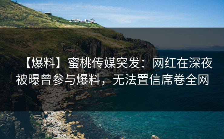 【爆料】蜜桃传媒突发:网红在深夜被曝曾参与爆料,无法置信席卷全网 【爆料】蜜桃传媒突发:网红在深夜被曝曾参与爆料,无法置信席卷全网