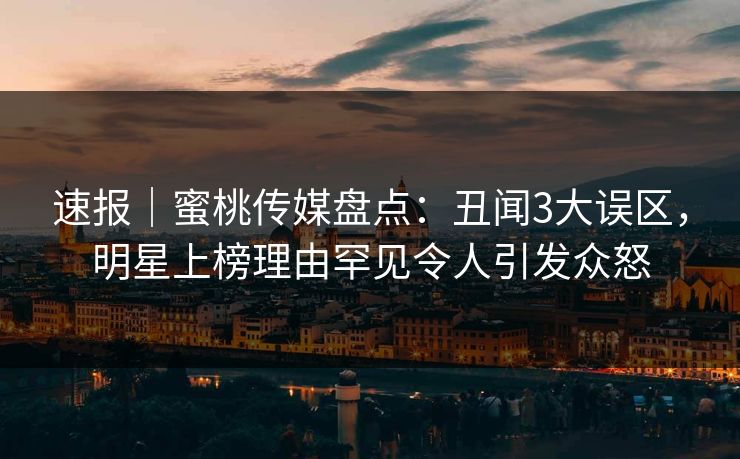 速报｜蜜桃传媒盘点：丑闻3大误区，明星上榜理由罕见令人引发众怒