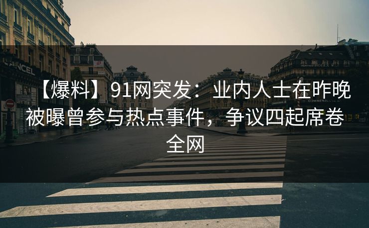 【爆料】91网突发：业内人士在昨晚被曝曾参与热点事件，争议四起席卷全网