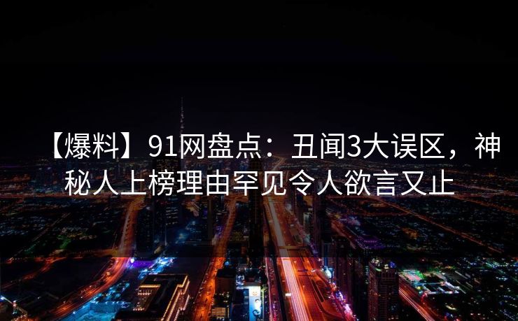【爆料】91网盘点：丑闻3大误区，神秘人上榜理由罕见令人欲言又止