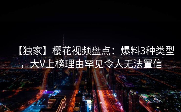【独家】樱花视频盘点：爆料3种类型，大V上榜理由罕见令人无法置信