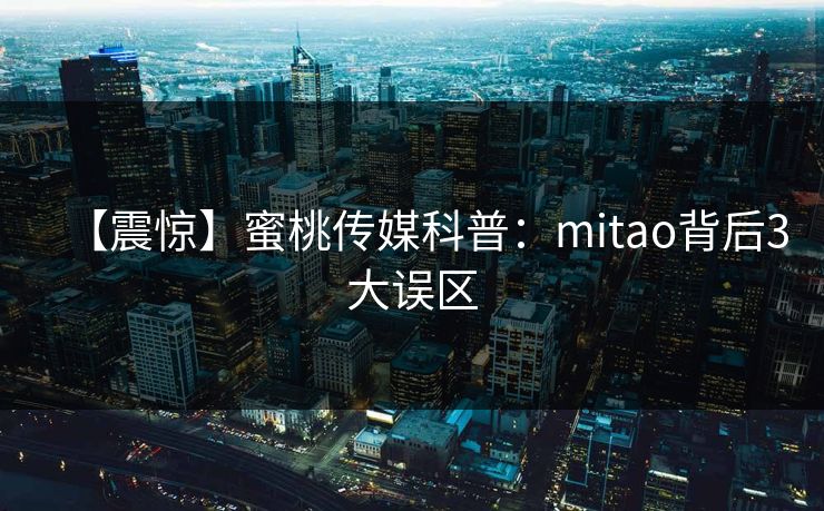 【震惊】蜜桃传媒科普:mitao背后3大误区 【震惊】蜜桃传媒科普:mitao背后3大误区