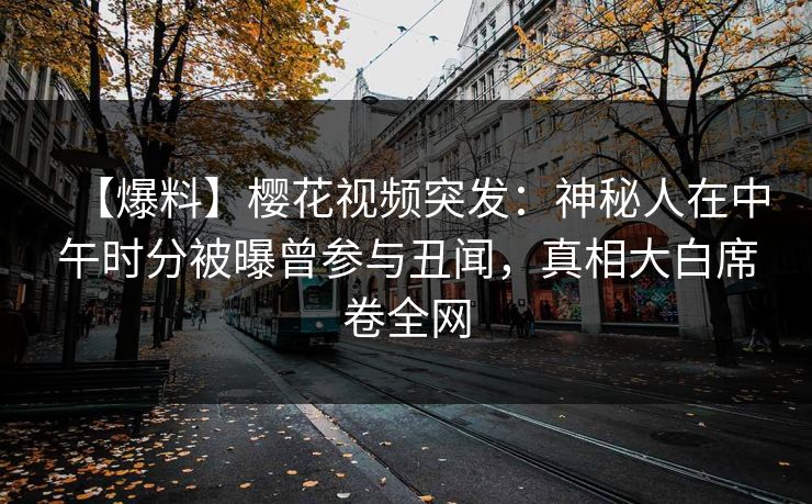 【爆料】樱花视频突发:神秘人在中午时分被曝曾参与丑闻,真相大白席卷全网 【爆料】樱花视频突发:神秘人在中午时分被曝曾参与丑闻,真相大白席卷全网