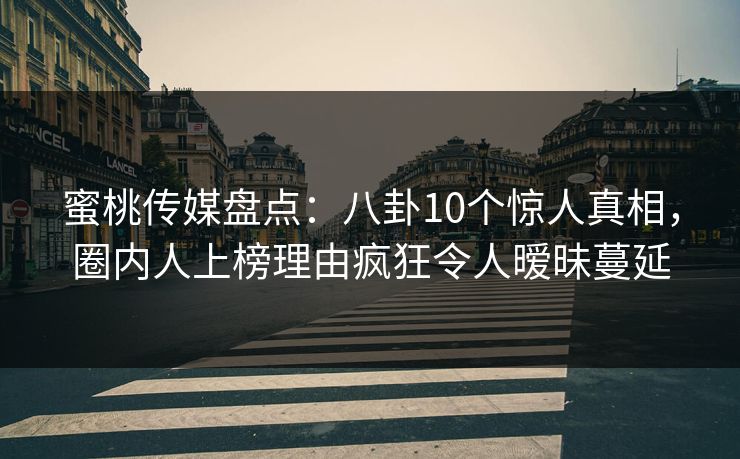 蜜桃传媒盘点：八卦10个惊人真相，圈内人上榜理由疯狂令人暧昧蔓延