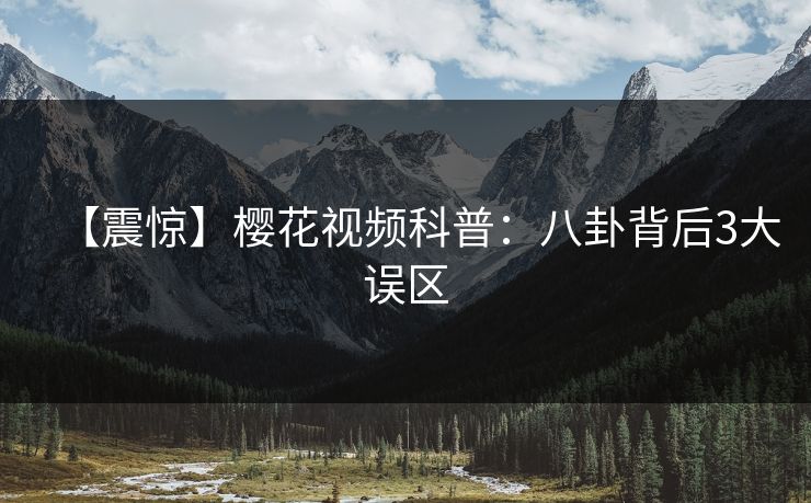 【震惊】樱花视频科普：八卦背后3大误区