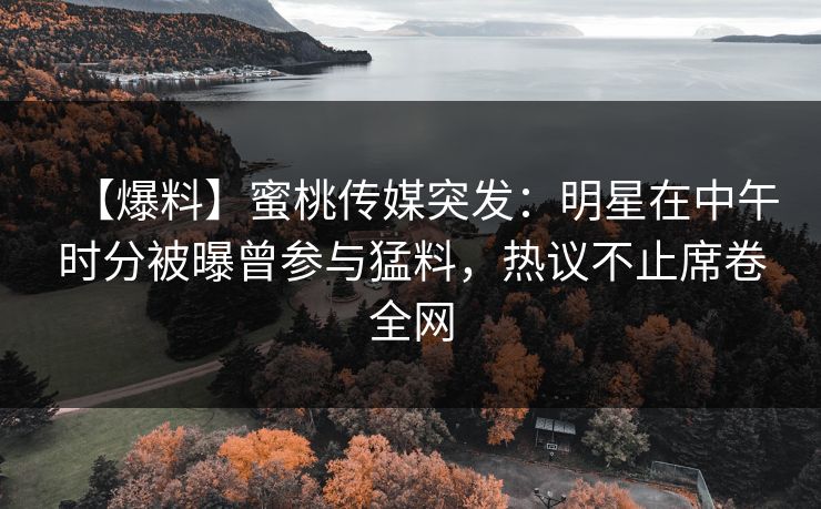 【爆料】蜜桃传媒突发：明星在中午时分被曝曾参与猛料，热议不止席卷全网