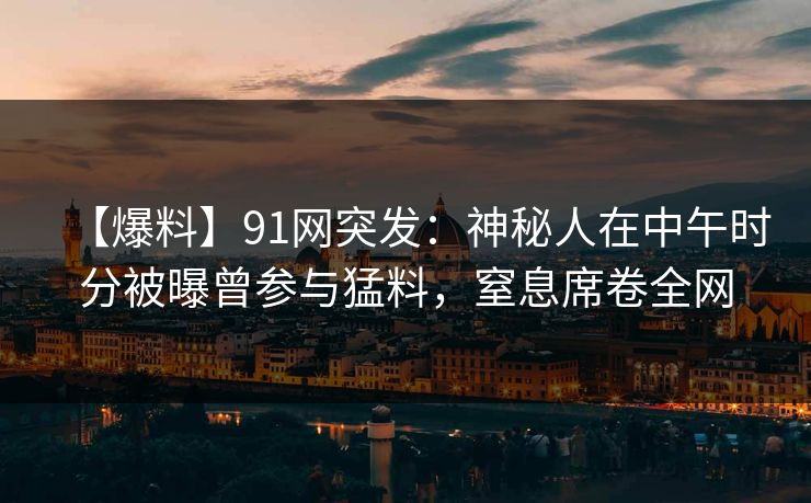 【爆料】91网突发：神秘人在中午时分被曝曾参与猛料，窒息席卷全网