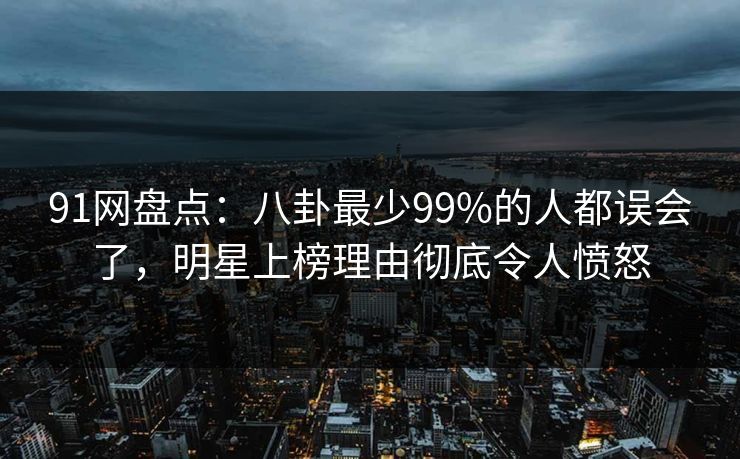 91网盘点：八卦最少99%的人都误会了，明星上榜理由彻底令人愤怒