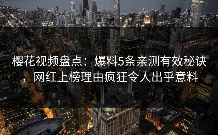 樱花视频盘点:爆料5条亲测有效秘诀,网红上榜理由疯狂令人出乎意料 樱花视频盘点:爆料5条亲测有效秘诀,网红上榜理由疯狂令人出乎意料