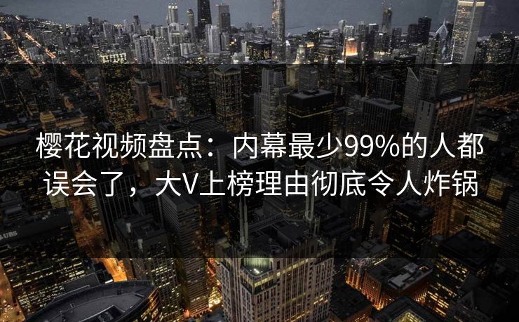 樱花视频盘点:内幕最少99%的人都误会了,大V上榜理由彻底令人炸锅 樱花视频盘点:内幕最少99%的人都误会了,大V上榜理由彻底令人炸锅