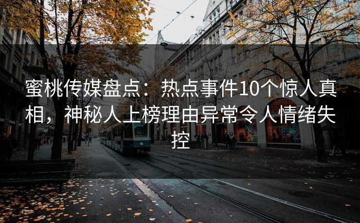 蜜桃传媒盘点：热点事件10个惊人真相，神秘人上榜理由异常令人情绪失控