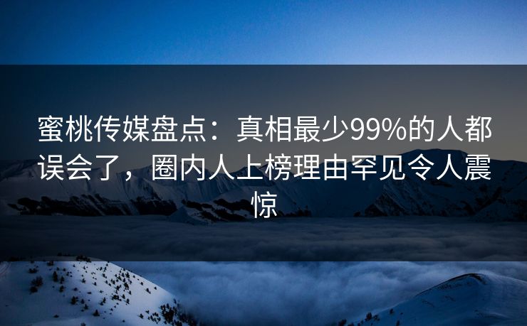 蜜桃传媒盘点:真相最少99%的人都误会了,圈内人上榜理由罕见令人震惊 蜜桃传媒盘点:真相最少99%的人都误会了,圈内人上榜理由罕见令人震惊