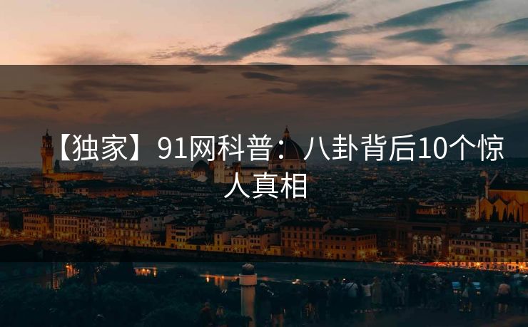 【独家】91网科普：八卦背后10个惊人真相
