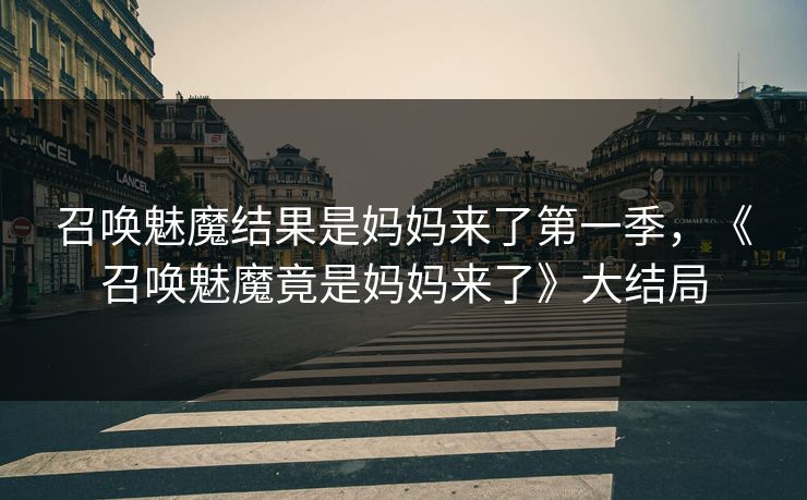 召唤魅魔结果是妈妈来了第一季，《召唤魅魔竟是妈妈来了》大结局