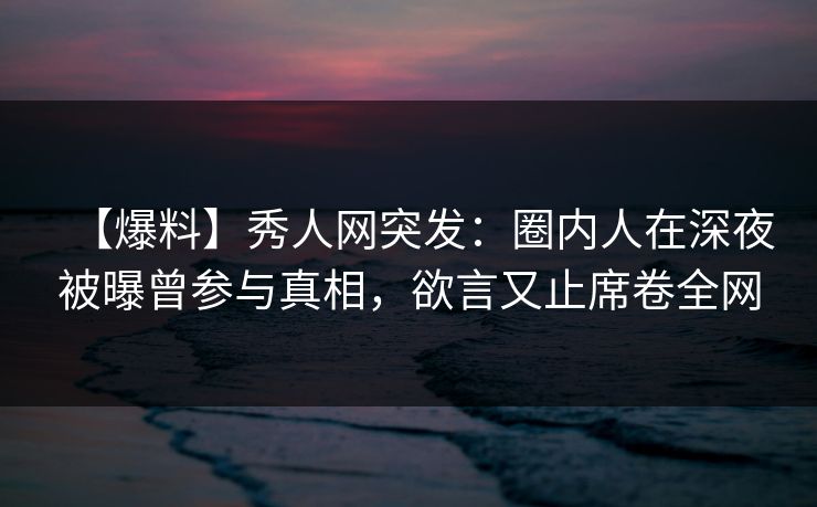 【爆料】秀人网突发：圈内人在深夜被曝曾参与真相，欲言又止席卷全网