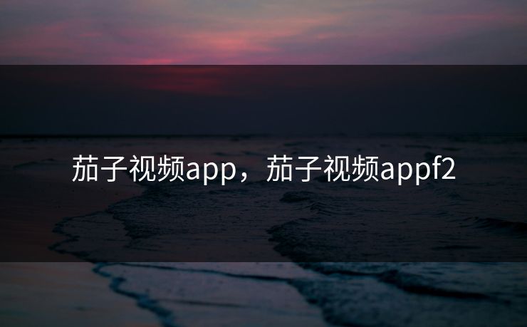 茄子视频app,茄子视频appf2 茄子视频app,茄子视频appf2