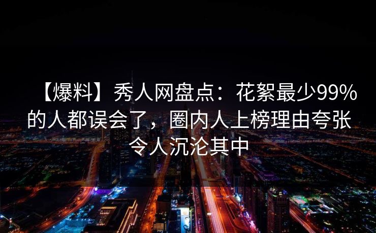 【爆料】秀人网盘点:花絮最少99%的人都误会了,圈内人上榜理由夸张令人沉沦其中 【爆料】秀人网盘点:花絮最少99%的人都误会了,圈内人上榜理由夸张令人沉沦其中