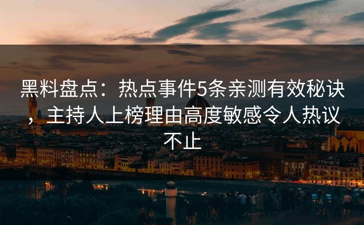 黑料盘点:热点事件5条亲测有效秘诀,主持人上榜理由高度敏感令人热议不止 黑料盘点:热点事件5条亲测有效秘诀,主持人上榜理由高度敏感令人热议不止
