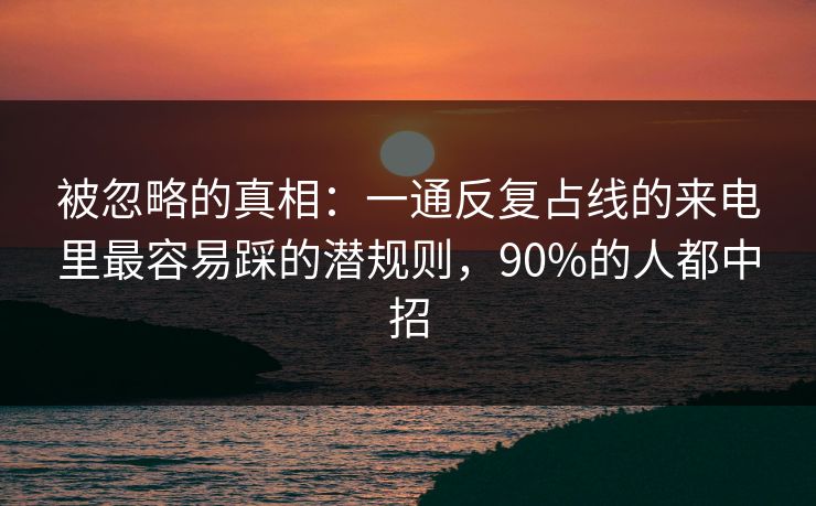 被忽略的真相：一通反复占线的来电里最容易踩的潜规则，90%的人都中招