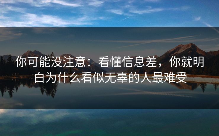 你可能没注意：看懂信息差，你就明白为什么看似无辜的人最难受
