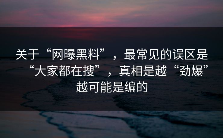 关于“网曝黑料”，最常见的误区是“大家都在搜”，真相是越“劲爆”越可能是编的