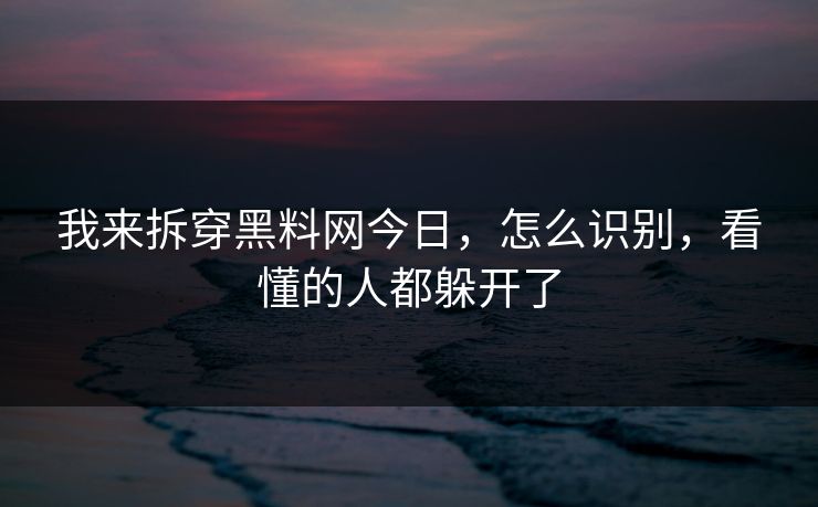 我来拆穿黑料网今日，怎么识别，看懂的人都躲开了