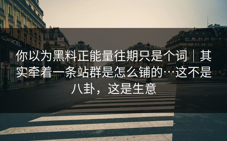 你以为黑料正能量往期只是个词|其实牵着一条站群是怎么铺的…这不是八卦,这是生意 你以为黑料正能量往期只是个词|其实牵着一条站群是怎么铺的…这不是八卦,这是生意