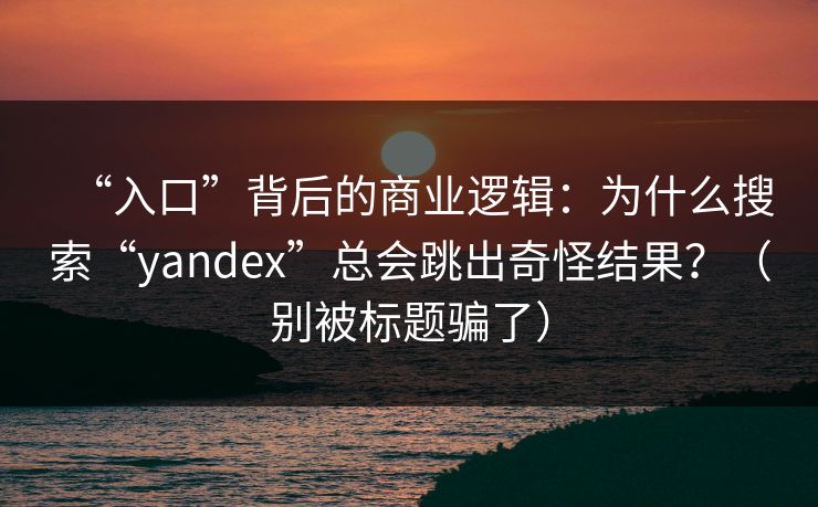 “入口”背后的商业逻辑:为什么搜索“yandex”总会跳出奇怪结果?(别被标题骗了) “入口”背后的商业逻辑:为什么搜索“yandex”总会跳出奇怪结果?(别被标题骗了)