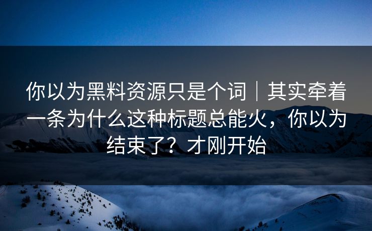 你以为黑料资源只是个词｜其实牵着一条为什么这种标题总能火，你以为结束了？才刚开始