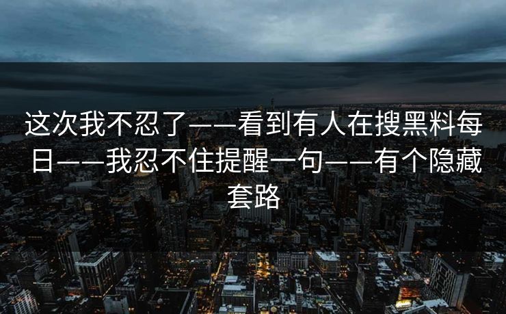 这次我不忍了——看到有人在搜黑料每日——我忍不住提醒一句——有个隐藏套路 这次我不忍了——看到有人在搜黑料每日——我忍不住提醒一句——有个隐藏套路