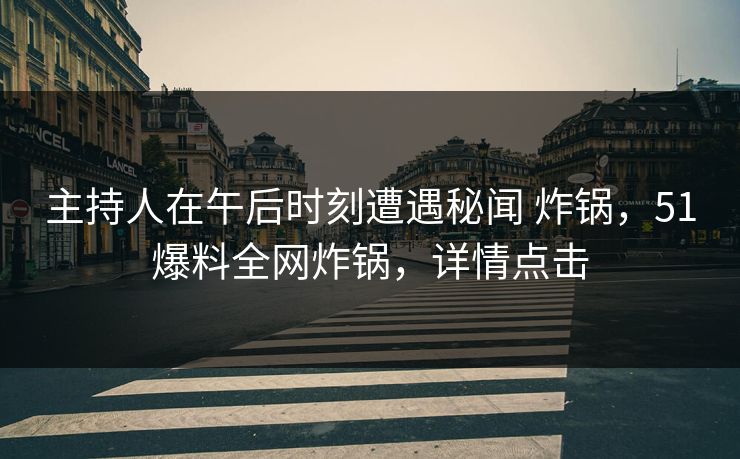 主持人在午后时刻遭遇秘闻 炸锅,51爆料全网炸锅,详情点击 主持人在午后时刻遭遇秘闻 炸锅,51爆料全网炸锅,详情点击