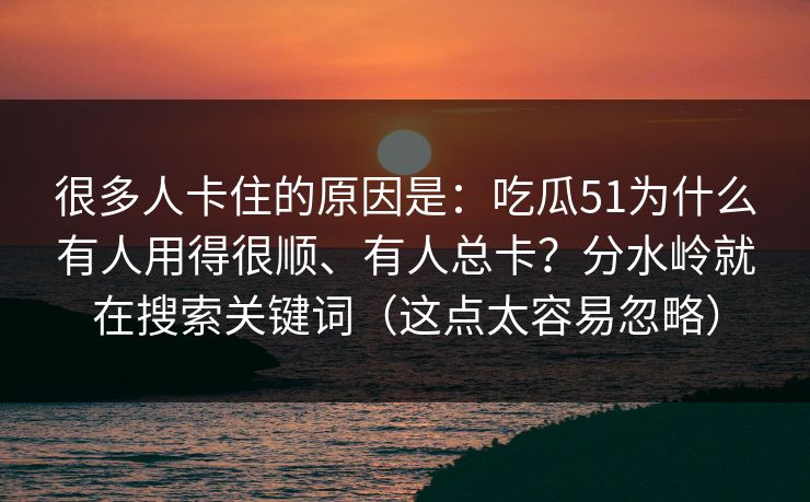 很多人卡住的原因是：吃瓜51为什么有人用得很顺、有人总卡？分水岭就在搜索关键词（这点太容易忽略）