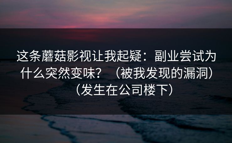 这条蘑菇影视让我起疑：副业尝试为什么突然变味？（被我发现的漏洞）（发生在公司楼下）