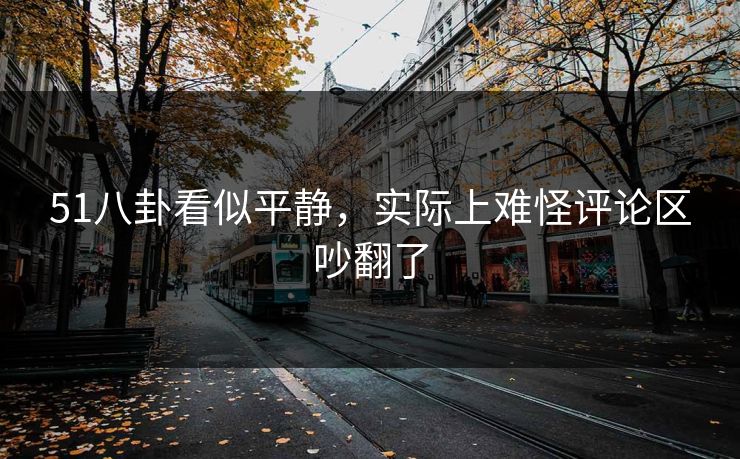 51八卦看似平静，实际上难怪评论区吵翻了