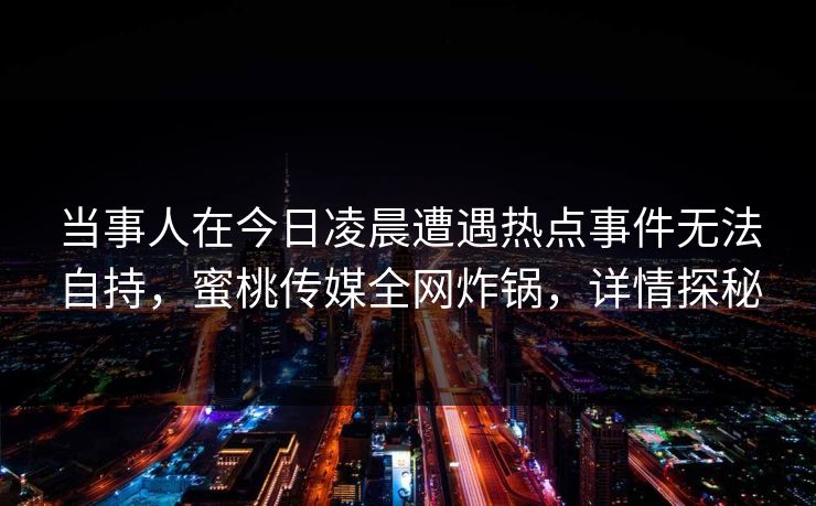 当事人在今日凌晨遭遇热点事件无法自持,蜜桃传媒全网炸锅,详情探秘 当事人在今日凌晨遭遇热点事件无法自持,蜜桃传媒全网炸锅,详情探秘