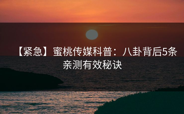 【紧急】蜜桃传媒科普：八卦背后5条亲测有效秘诀
