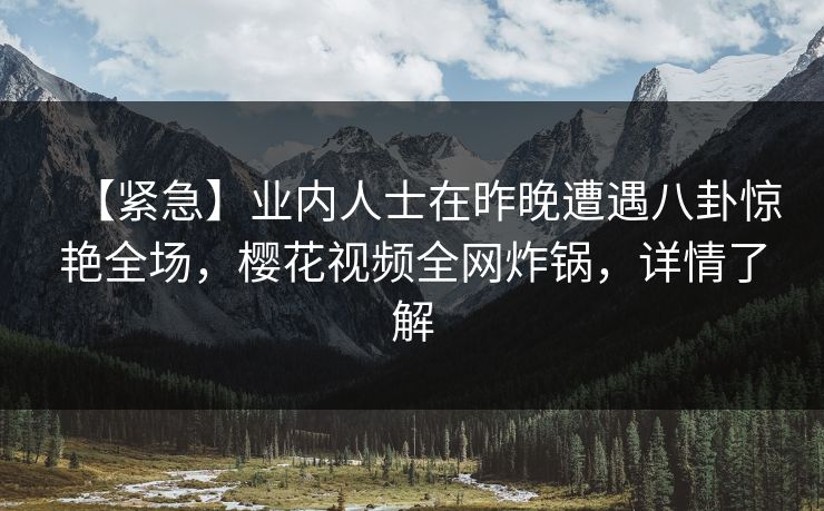 【紧急】业内人士在昨晚遭遇八卦惊艳全场,樱花视频全网炸锅,详情了解 【紧急】业内人士在昨晚遭遇八卦惊艳全场,樱花视频全网炸锅,详情了解
