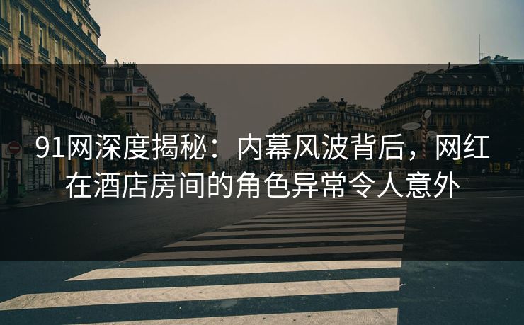 91网深度揭秘:内幕风波背后,网红在酒店房间的角色异常令人意外 91网深度揭秘:内幕风波背后,网红在酒店房间的角色异常令人意外