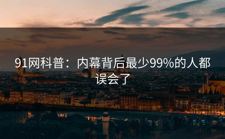 91网科普：内幕背后最少99%的人都误会了