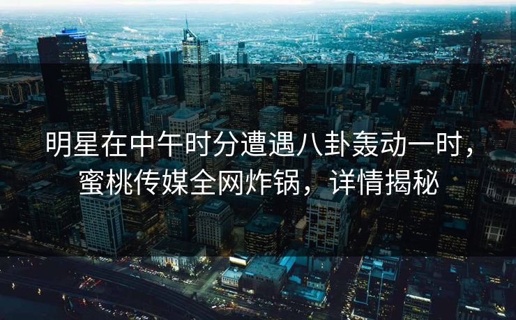 明星在中午时分遭遇八卦轰动一时,蜜桃传媒全网炸锅,详情揭秘 明星在中午时分遭遇八卦轰动一时,蜜桃传媒全网炸锅,详情揭秘