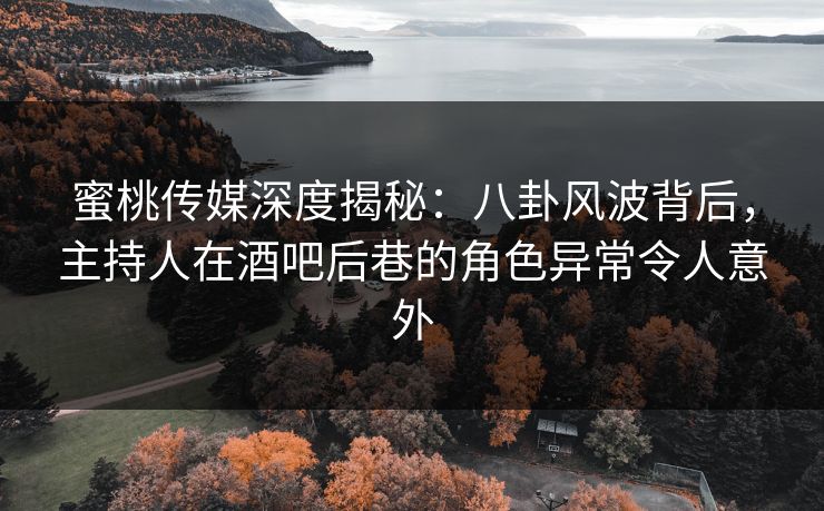 蜜桃传媒深度揭秘：八卦风波背后，主持人在酒吧后巷的角色异常令人意外