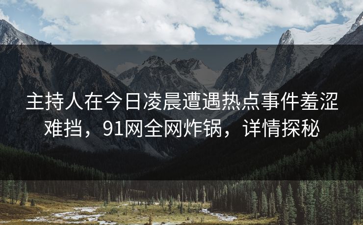 主持人在今日凌晨遭遇热点事件羞涩难挡,91网全网炸锅,详情探秘 主持人在今日凌晨遭遇热点事件羞涩难挡,91网全网炸锅,详情探秘