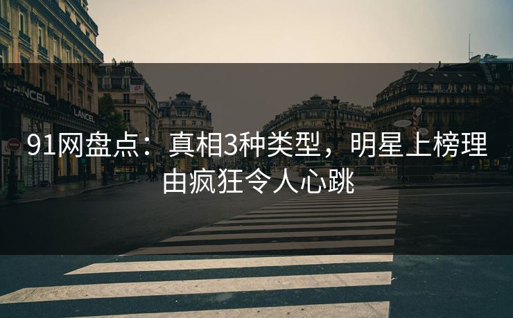 91网盘点：真相3种类型，明星上榜理由疯狂令人心跳