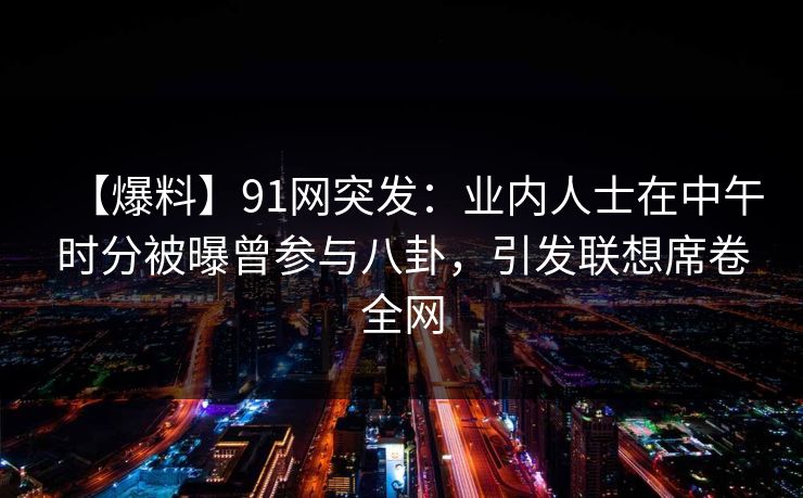 【爆料】91网突发：业内人士在中午时分被曝曾参与八卦，引发联想席卷全网