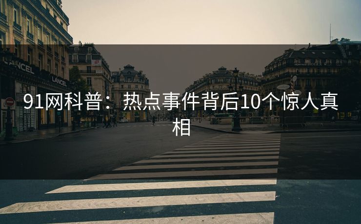 91网科普:热点事件背后10个惊人真相 91网科普:热点事件背后10个惊人真相