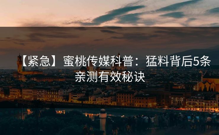 【紧急】蜜桃传媒科普:猛料背后5条亲测有效秘诀 【紧急】蜜桃传媒科普:猛料背后5条亲测有效秘诀