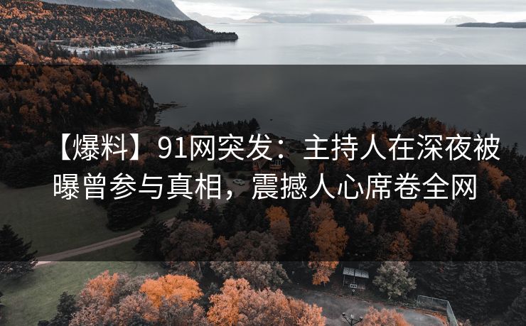 【爆料】91网突发:主持人在深夜被曝曾参与真相,震撼人心席卷全网 【爆料】91网突发:主持人在深夜被曝曾参与真相,震撼人心席卷全网
