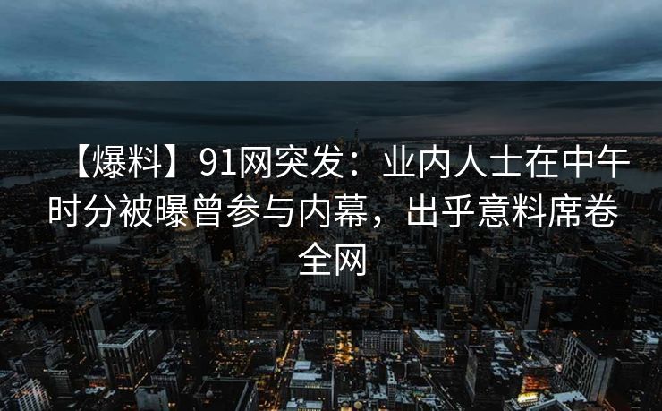 【爆料】91网突发:业内人士在中午时分被曝曾参与内幕,出乎意料席卷全网 【爆料】91网突发:业内人士在中午时分被曝曾参与内幕,出乎意料席卷全网