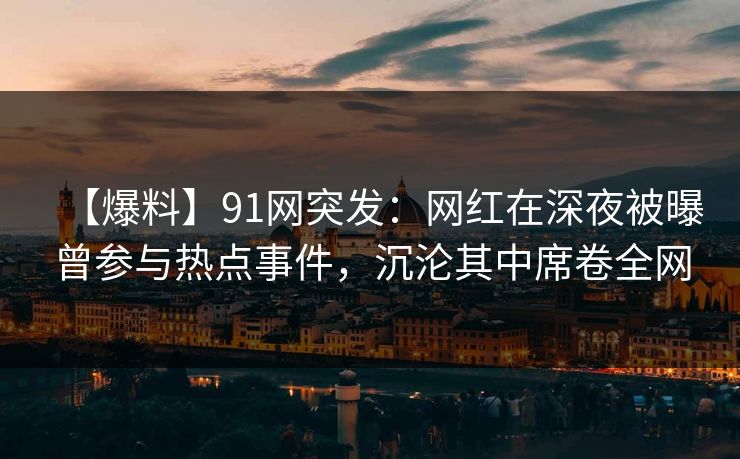 【爆料】91网突发：网红在深夜被曝曾参与热点事件，沉沦其中席卷全网